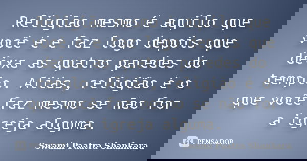 Religião mesmo é aquilo que você é e faz logo depois que deixa as quatro paredes do templo. Aliás, religião é o que você faz mesmo se não for a igreja alguma.... Frase de Swami Paatra Shankara.