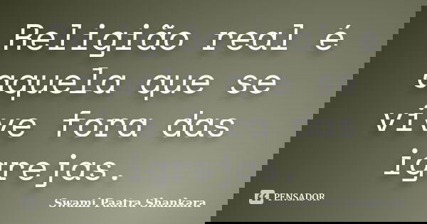 Religião real é aquela que se vive fora das igrejas.... Frase de Swami Paatra Shankara.