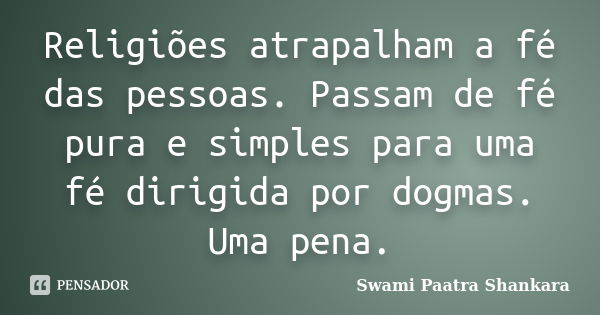 Religiões atrapalham a fé das pessoas. Passam de fé pura e simples para uma fé dirigida por dogmas. Uma pena.... Frase de Swami Paatra Shankara.