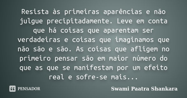 Resista às primeiras aparências e não julgue precipitadamente. Leve em conta que há coisas que aparentam ser verdadeiras e coisas que imaginamos que não são e s... Frase de Swami Paatra Shankara.