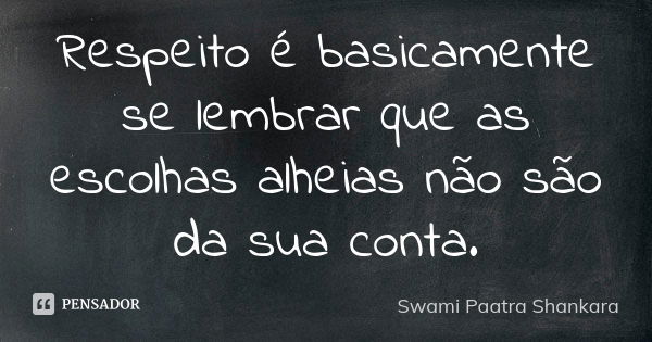 Respeito é basicamente se lembrar que as escolhas alheias não são da sua conta.... Frase de Swami Paatra Shankara.