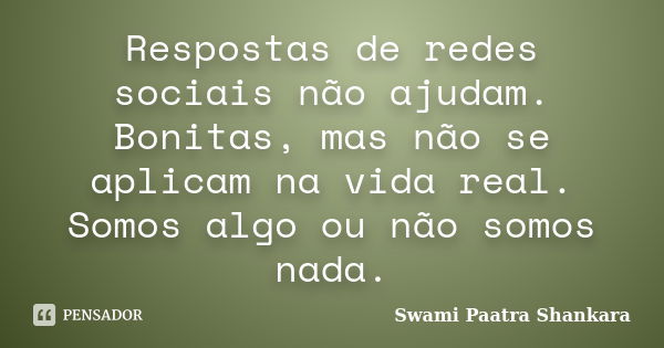 Respostas de redes sociais não ajudam. Bonitas, mas não se aplicam na vida real. Somos algo ou não somos nada.... Frase de Swami Paatra Shankara.