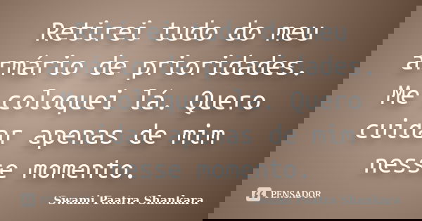 Retirei tudo do meu armário de prioridades. Me coloquei lá. Quero cuidar apenas de mim nesse momento.... Frase de Swami Paatra Shankara.