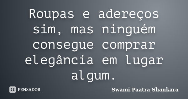 Roupas e adereços sim, mas ninguém consegue comprar elegância em lugar algum.... Frase de Swami Paatra Shankara.