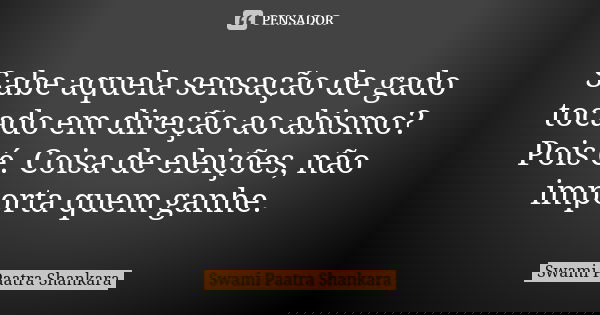 Sabe aquela sensação de gado tocado em direção ao abismo? Pois é. Coisa de eleições, não importa quem ganhe.... Frase de Swami Paatra Shankara.