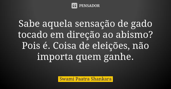 Sabe aquela sensação de gado tocado em direção ao abismo? Pois é. Coisa de eleições, não importa quem ganhe.... Frase de Swami Paatra Shankara.