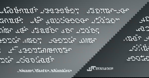 Sabendo receber, torna-se grande. Se quisesse ficar acima de todos os rios, não seria mar, seria uma ilha. E certamente estaria isolado... Frase de Swami Paatra Shankara.