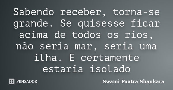 Sabendo receber, torna-se grande. Se quisesse ficar acima de todos os rios, não seria mar, seria uma ilha. E certamente estaria isolado... Frase de Swami Paatra Shankara.