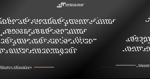 Saber de verdade quem é uma pessoa pode ser uma decepção que não vai se livrar nem em outra encarnação.... Frase de Swami Paatra Shankara.