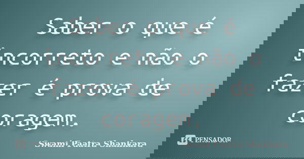 Saber o que é incorreto e não o fazer é prova de coragem.... Frase de Swami Paatra Shankara.
