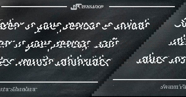 Saber o que pensa e ainda dizer o que pensa, são duas artes muito doloridas.... Frase de Swami Paatra Shankara.