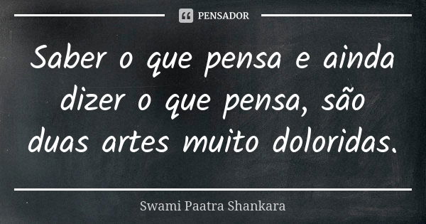 Saber o que pensa e ainda dizer o que pensa, são duas artes muito doloridas.... Frase de Swami Paatra Shankara.