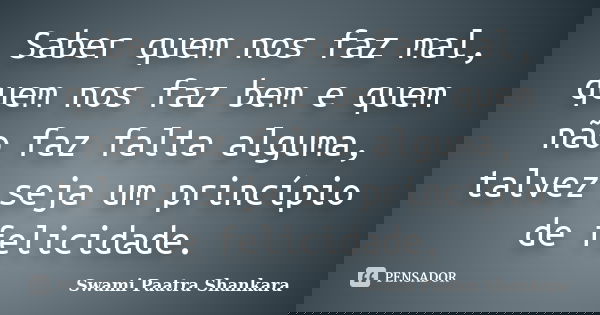 Saber quem nos faz mal, quem nos faz bem e quem não faz falta alguma, talvez seja um princípio de felicidade.... Frase de Swami Paatra Shankara.