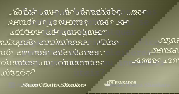 Sabia que há bandidos, mas vendo o governo, não se difere de qualquer organização criminosa. Fico pensando em nós eleitores: somos coniventes ou inocentes úteis... Frase de Swami Paatra Shankara.