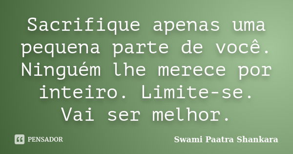 Sacrifique apenas uma pequena parte de você. Ninguém lhe merece por inteiro. Limite-se. Vai ser melhor.... Frase de Swami Paatra Shankara.