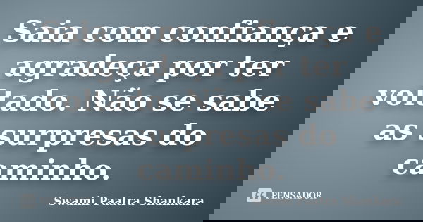 Saia com confiança e agradeça por ter voltado. Não se sabe as surpresas do caminho.... Frase de Swami Paatra Shankara.