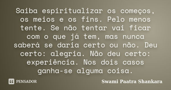 Saiba espiritualizar os começos, os meios e os fins. Pelo menos tente. Se não tentar vai ficar com o que já tem, mas nunca saberá se daria certo ou não. Deu cer... Frase de Swami Paatra Shankara.