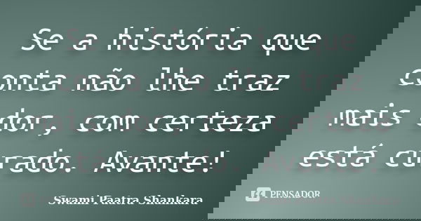 Se a história que conta não lhe traz mais dor, com certeza está curado. Avante!... Frase de Swami Paatra Shankara.