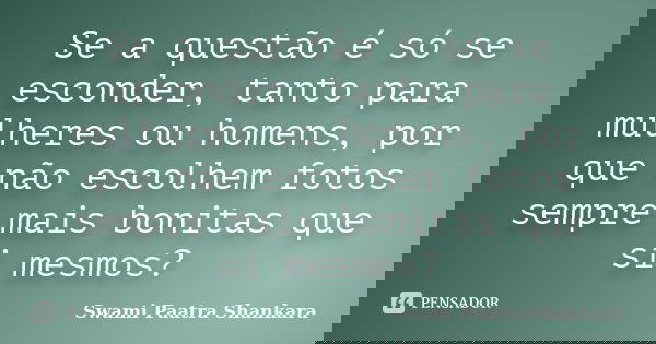 Se a questão é só se esconder, tanto para mulheres ou homens, por que não escolhem fotos sempre mais bonitas que si mesmos?... Frase de Swami Paatra Shankara.