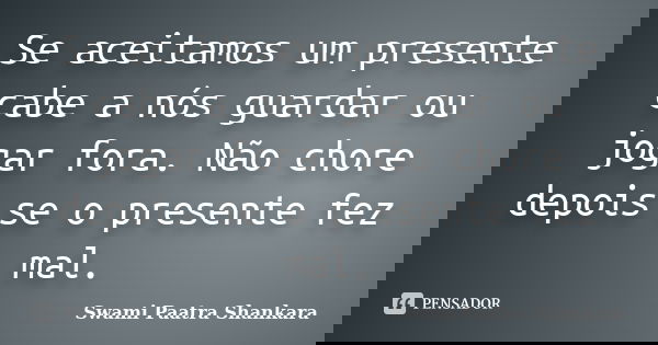 Se aceitamos um presente cabe a nós guardar ou jogar fora. Não chore depois se o presente fez mal.... Frase de Swami Paatra Shankara.