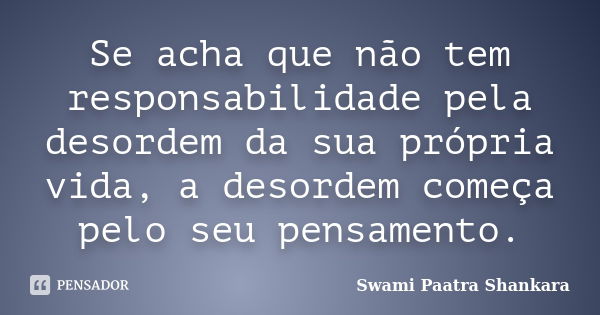 Se acha que não tem responsabilidade pela desordem da sua própria vida, a desordem começa pelo seu pensamento.... Frase de Swami Paatra Shankara.