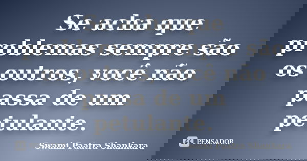 Se acha que problemas sempre são os outros, você não passa de um petulante.... Frase de Swami Paatra Shankara.