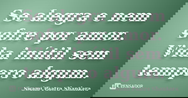Se alegra e nem sofre por amor. Vida inútil sem tempero algum.... Frase de Swami Paatra Shankara.