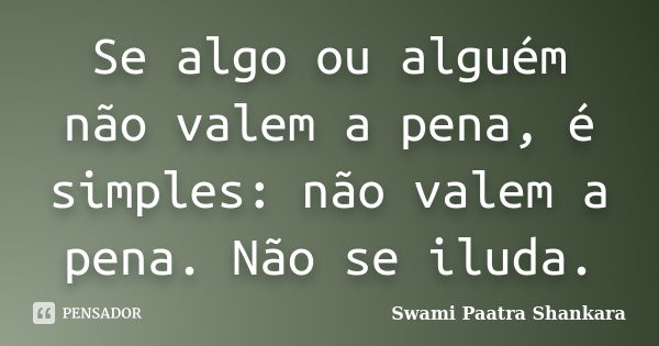 Se algo ou alguém não valem a pena, é simples: não valem a pena. Não se iluda.... Frase de Swami Paatra Shankara.