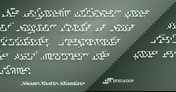 Se alguém disser que vai sugar toda a sua felicidade, responda que ele vai morrer de fome.... Frase de Swami Paatra Shankara.