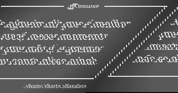 Se alguém diz que é melhor que você, nesse momento mostra que não é, e apenas não se deu conta disso ainda.... Frase de Swami Paatra Shankara.