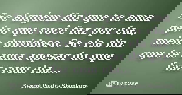 Se alguém diz que te ama pelo que você faz por ela, meio duvidoso. Se ela diz que te ama apesar do que faz com ela...... Frase de Swami Paatra Shankara.