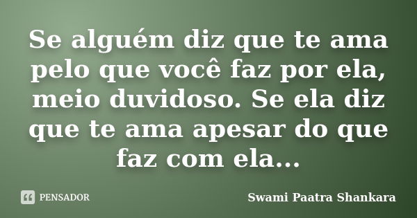 Se alguém diz que te ama pelo que você faz por ela, meio duvidoso. Se ela diz que te ama apesar do que faz com ela...... Frase de Swami Paatra Shankara.