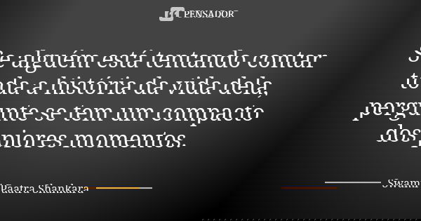 Se alguém está tentando contar toda a história da vida dela, pergunte se tem um compacto dos piores momentos.... Frase de Swami Paatra Shankara.