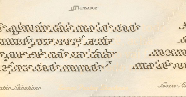 Se alguém fala mal de todo mundo pra você, acha mesmo que ele não vai falar mal de você pra todo mundo?... Frase de Swami Paatra Shankara.