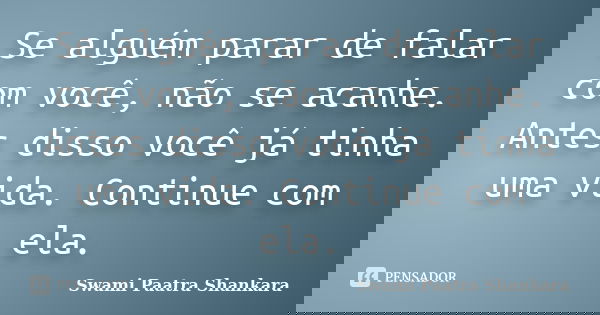 Se alguém parar de falar com você, não se acanhe. Antes disso você já tinha uma vida. Continue com ela.... Frase de Swami Paatra Shankara.