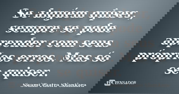 Se alguém quiser, sempre se pode aprender com seus próprios erros. Mas só se quiser.... Frase de Swami Paatra Shankara.