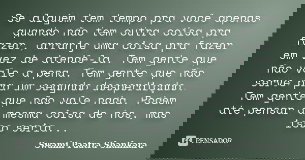 Se alguém tem tempo pra você apenas quando não tem outra coisa pra fazer, arranje uma coisa pra fazer em vez de atendê-la. Tem gente que não vale a pena. Tem ge... Frase de Swami Paatra Shankara.