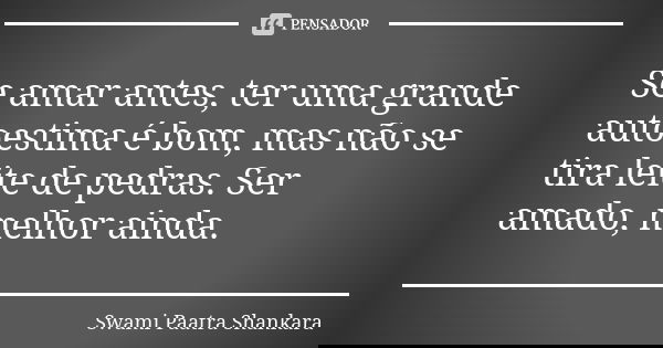 Se amar antes, ter uma grande autoestima é bom, mas não se tira leite de pedras. Ser amado, melhor ainda.... Frase de Swami Paatra Shankara.