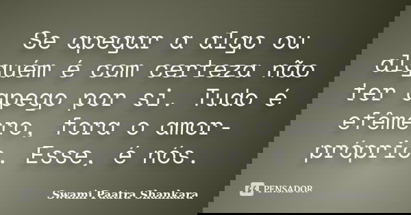 Se apegar a algo ou alguém é com certeza não ter apego por si. Tudo é efêmero, fora o amor-próprio. Esse, é nós.... Frase de Swami Paatra Shankara.