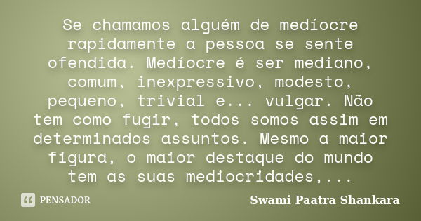 Se chamamos alguém de medíocre rapidamente a pessoa se sente ofendida. Medíocre é ser mediano, comum, inexpressivo, modesto, pequeno, trivial e... vulgar. Não t... Frase de Swami Paatra Shankara.