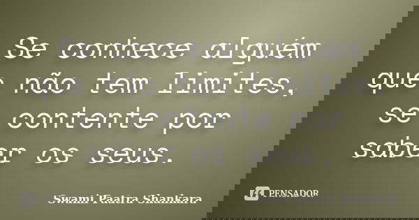 Se conhece alguém que não tem limites, se contente por saber os seus.... Frase de Swami Paatra Shankara.
