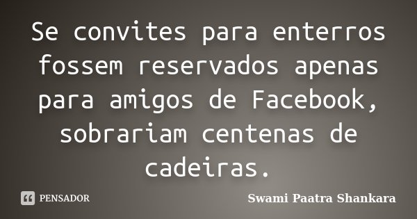 Se convites para enterros fossem reservados apenas para amigos de Facebook, sobrariam centenas de cadeiras.... Frase de Swami Paatra Shankara.