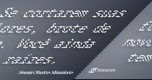 Se cortarem suas flores, brote de novo. Você ainda tem raízes.... Frase de Swami Paatra Shankara.