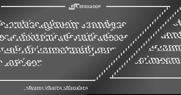 Se critica alguém, conheça antes a história de vida desse e como ele foi construído por si mesmo, até ser.... Frase de Swami Paatra Shankara.