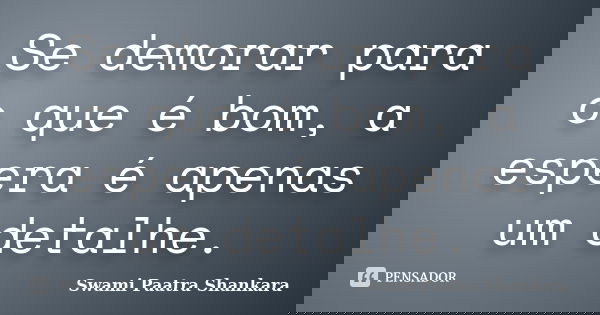 Se demorar para o que é bom, a espera é apenas um detalhe.... Frase de Swami Paatra Shankara.