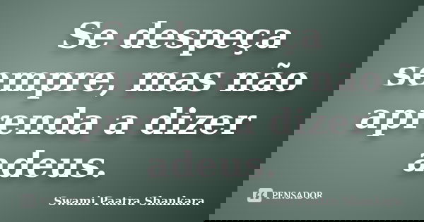 Se despeça sempre, mas não aprenda a dizer adeus.... Frase de Swami Paatra Shankara.