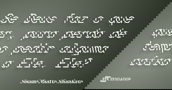 Se Deus faz o que quer, pura perda de tempo pedir alguma coisa a Ele. Ele?... Frase de Swami Paatra Shankara.