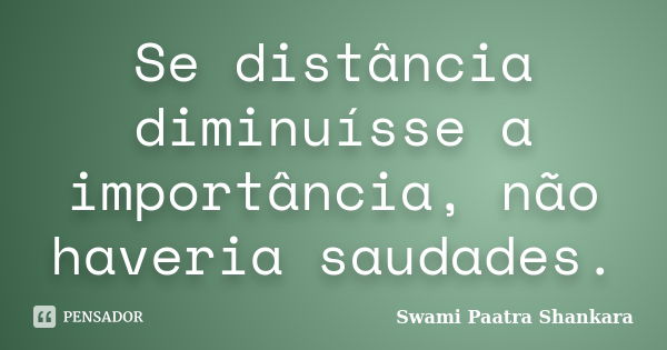 Se distância diminuísse a importância, não haveria saudades.... Frase de Swami Paatra Shankara.