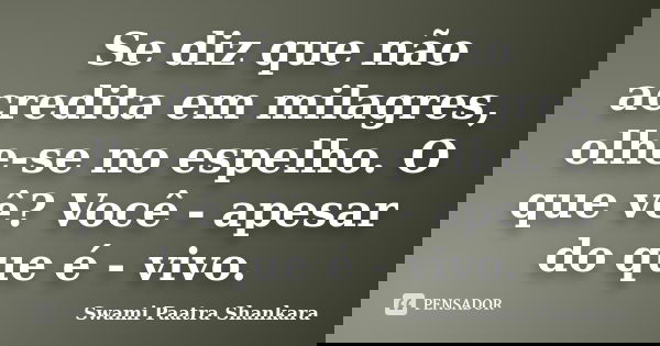 Se diz que não acredita em milagres, olhe-se no espelho. O que vê? Você - apesar do que é - vivo.... Frase de Swami Paatra Shankara.