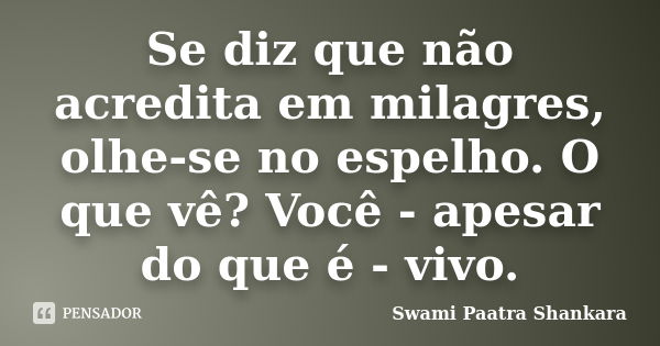 Se diz que não acredita em milagres, olhe-se no espelho. O que vê? Você - apesar do que é - vivo.... Frase de Swami Paatra Shankara.